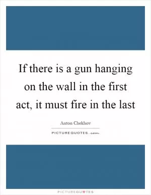 If there is a gun hanging on the wall in the first act, it must fire in the last Picture Quote #1