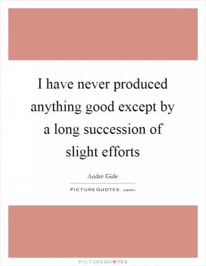 I have never produced anything good except by a long succession of slight efforts Picture Quote #1