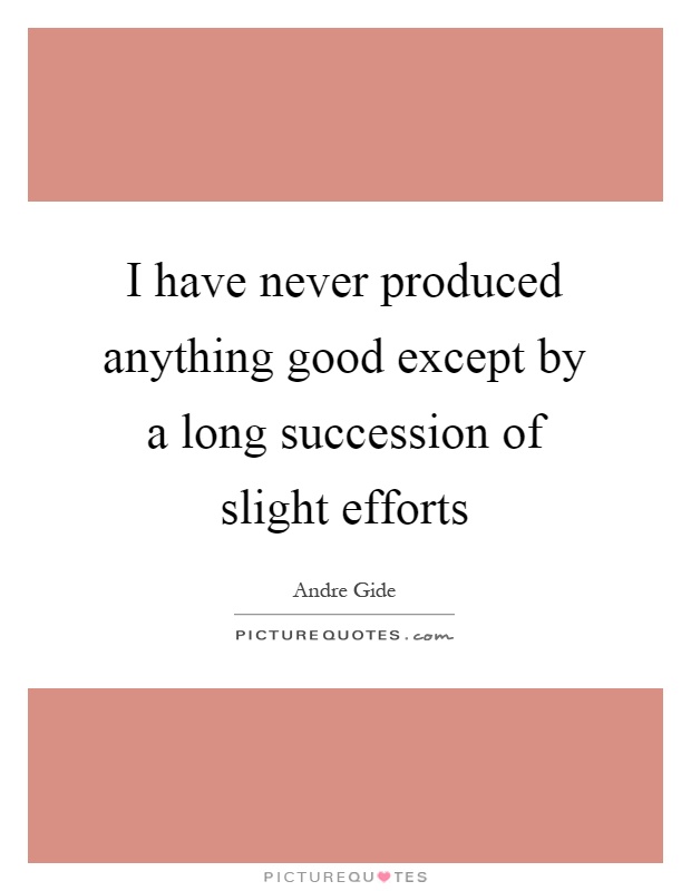I have never produced anything good except by a long succession of slight efforts Picture Quote #1