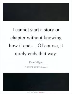 I cannot start a story or chapter without knowing how it ends... Of course, it rarely ends that way Picture Quote #1