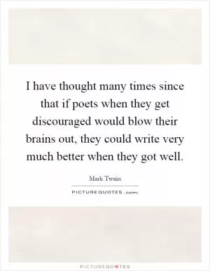 I have thought many times since that if poets when they get discouraged would blow their brains out, they could write very much better when they got well Picture Quote #1