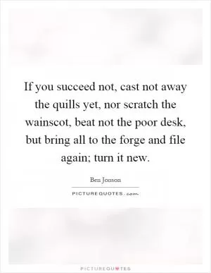 If you succeed not, cast not away the quills yet, nor scratch the wainscot, beat not the poor desk, but bring all to the forge and file again; turn it new Picture Quote #1