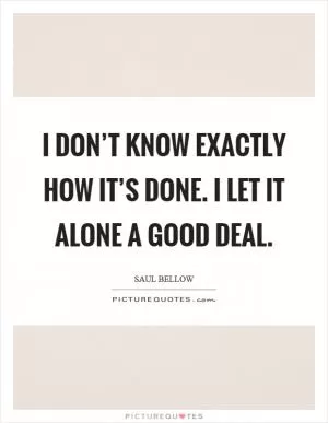 I don’t know exactly how it’s done. I let it alone a good deal Picture Quote #1