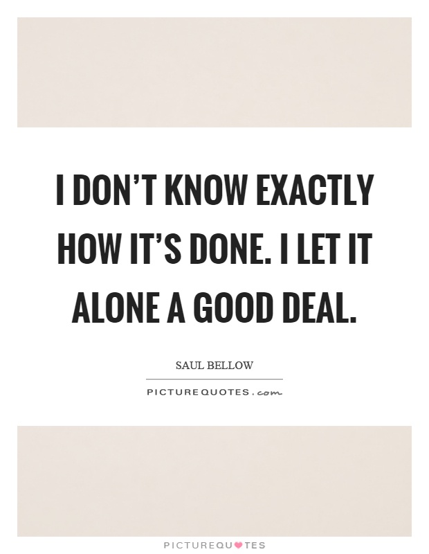 I don't know exactly how it's done. I let it alone a good deal Picture Quote #1
