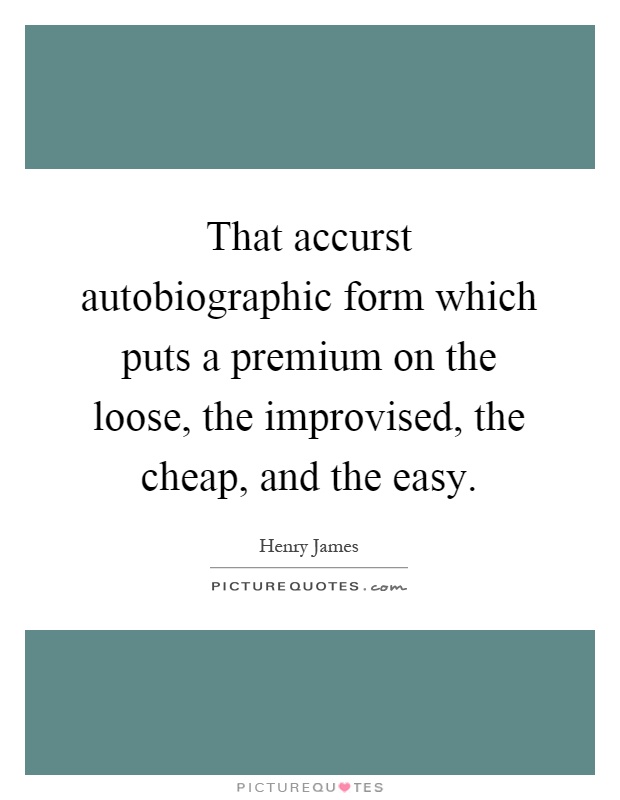 That accurst autobiographic form which puts a premium on the loose, the improvised, the cheap, and the easy Picture Quote #1