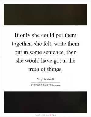 If only she could put them together, she felt, write them out in some sentence, then she would have got at the truth of things Picture Quote #1