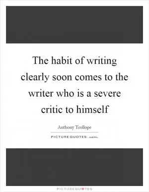 The habit of writing clearly soon comes to the writer who is a severe critic to himself Picture Quote #1