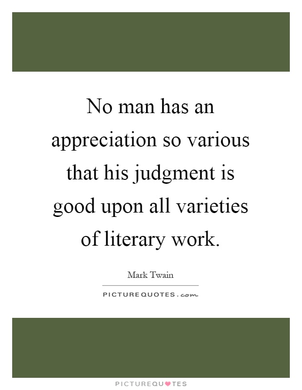 No man has an appreciation so various that his judgment is good upon all varieties of literary work Picture Quote #1