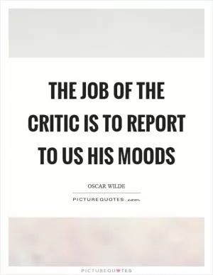 The job of the critic is to report to us his moods Picture Quote #1