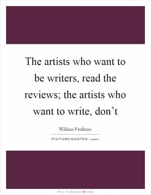 The artists who want to be writers, read the reviews; the artists who want to write, don’t Picture Quote #1