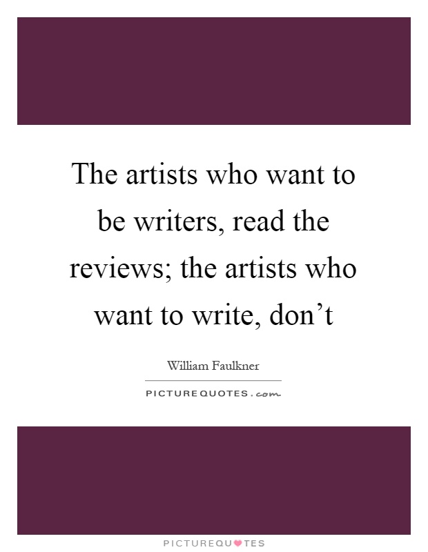 The artists who want to be writers, read the reviews; the artists who want to write, don't Picture Quote #1