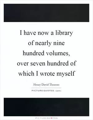 I have now a library of nearly nine hundred volumes, over seven hundred of which I wrote myself Picture Quote #1