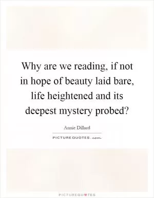 Why are we reading, if not in hope of beauty laid bare, life heightened and its deepest mystery probed? Picture Quote #1