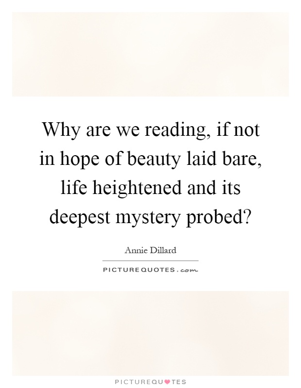 Why are we reading, if not in hope of beauty laid bare, life heightened and its deepest mystery probed? Picture Quote #1