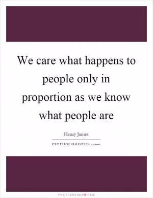 We care what happens to people only in proportion as we know what people are Picture Quote #1