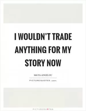 I wouldn’t trade anything for my story now Picture Quote #1