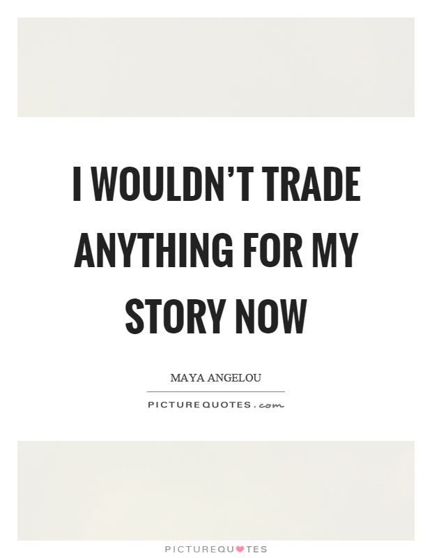 I wouldn't trade anything for my story now Picture Quote #1
