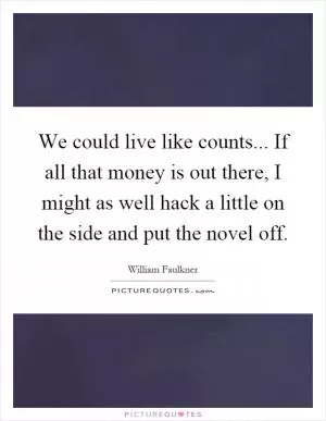 We could live like counts... If all that money is out there, I might as well hack a little on the side and put the novel off Picture Quote #1