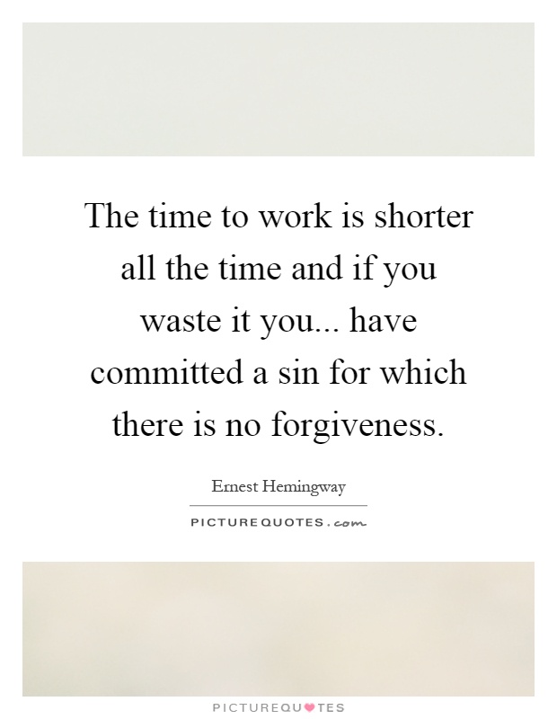 The time to work is shorter all the time and if you waste it you... have committed a sin for which there is no forgiveness Picture Quote #1