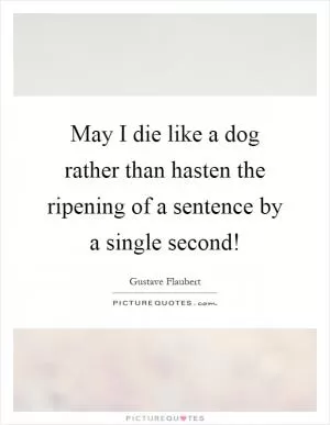 May I die like a dog rather than hasten the ripening of a sentence by a single second! Picture Quote #1