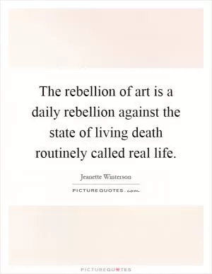 The rebellion of art is a daily rebellion against the state of living death routinely called real life Picture Quote #1