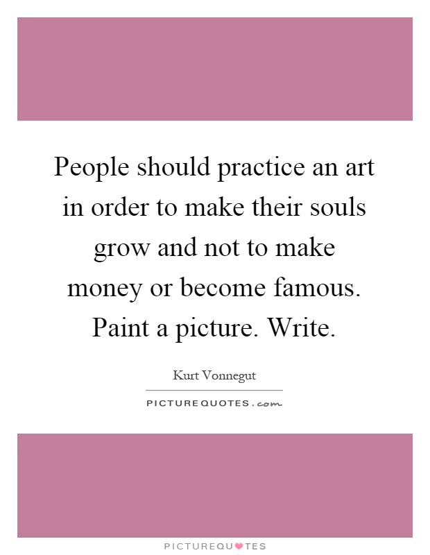 People should practice an art in order to make their souls grow and not to make money or become famous. Paint a picture. Write Picture Quote #1