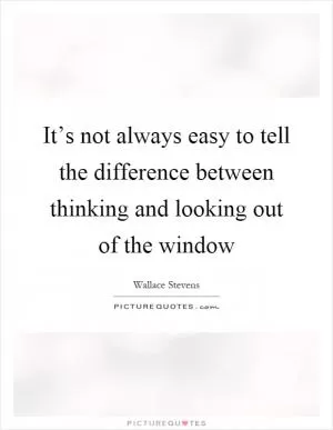It’s not always easy to tell the difference between thinking and looking out of the window Picture Quote #1