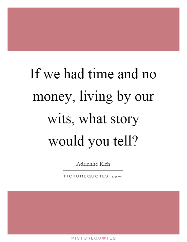 If we had time and no money, living by our wits, what story would you tell? Picture Quote #1