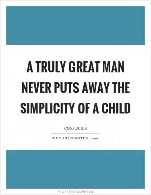 A truly great man never puts away the simplicity of a child Picture Quote #1