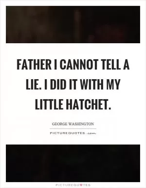 Father I cannot tell a lie. I did it with my little hatchet Picture Quote #1
