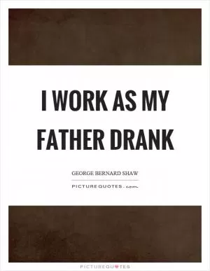 I work as my father drank Picture Quote #1