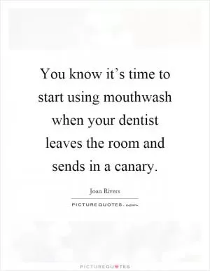 You know it’s time to start using mouthwash when your dentist leaves the room and sends in a canary Picture Quote #1