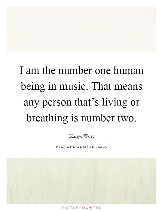 I am the number one human being in music. That means any person that's living or breathing is number two Picture Quote #1