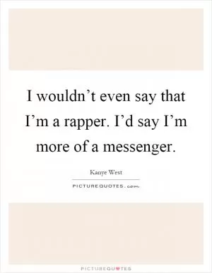 I wouldn’t even say that I’m a rapper. I’d say I’m more of a messenger Picture Quote #1