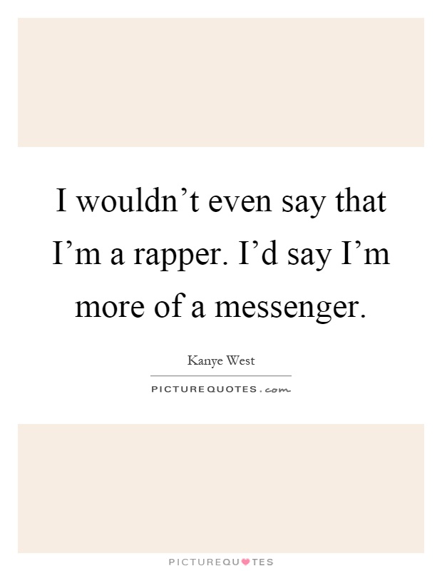 I wouldn't even say that I'm a rapper. I'd say I'm more of a messenger Picture Quote #1