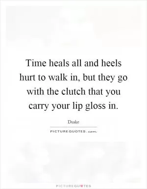 Time heals all and heels hurt to walk in, but they go with the clutch that you carry your lip gloss in Picture Quote #1