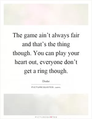 The game ain’t always fair and that’s the thing though. You can play your heart out, everyone don’t get a ring though Picture Quote #1
