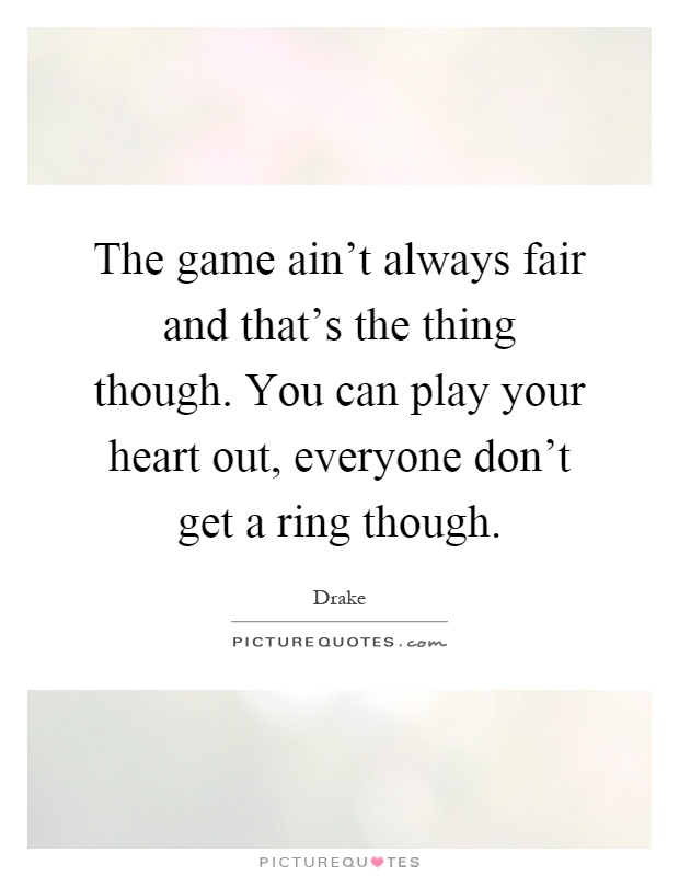 The game ain't always fair and that's the thing though. You can play your heart out, everyone don't get a ring though Picture Quote #1
