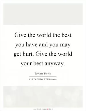 Give the world the best you have and you may get hurt. Give the world your best anyway Picture Quote #1