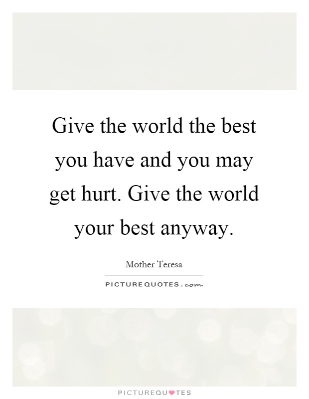 Give the world the best you have and you may get hurt. Give the world your best anyway Picture Quote #1
