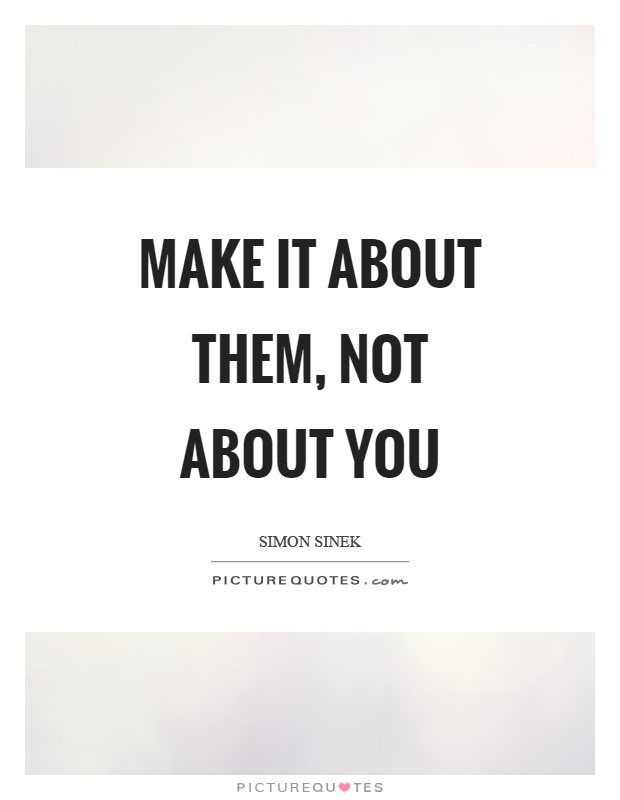 Make it about them, not about you Picture Quote #1