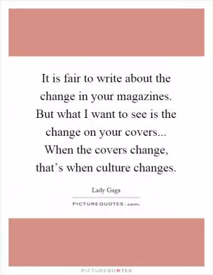 It is fair to write about the change in your magazines. But what I want to see is the change on your covers... When the covers change, that’s when culture changes Picture Quote #1