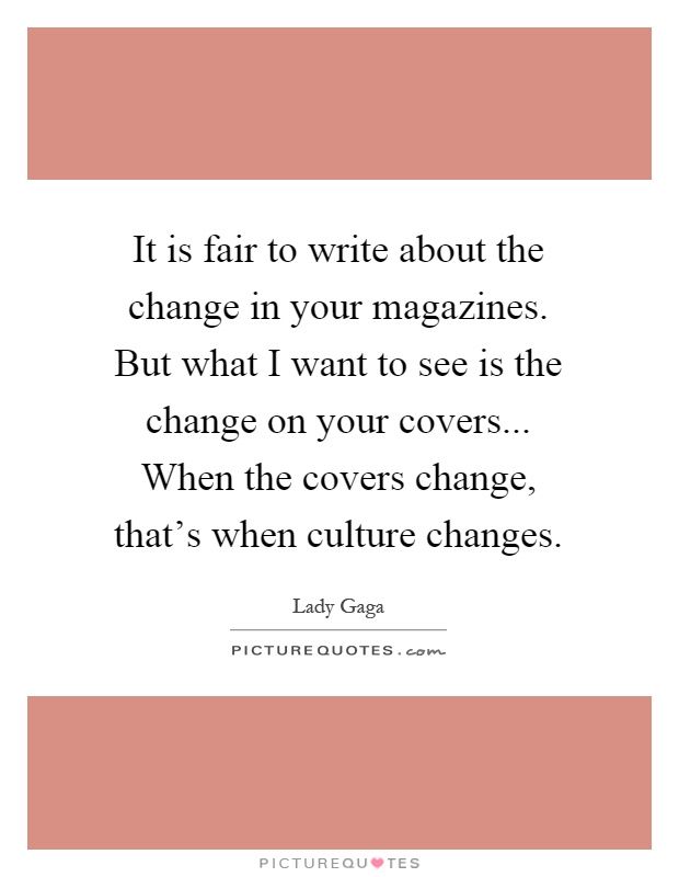 It is fair to write about the change in your magazines. But what I want to see is the change on your covers... When the covers change, that's when culture changes Picture Quote #1