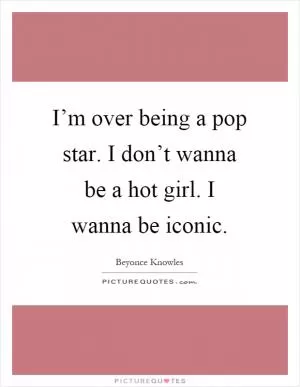 I’m over being a pop star. I don’t wanna be a hot girl. I wanna be iconic Picture Quote #1