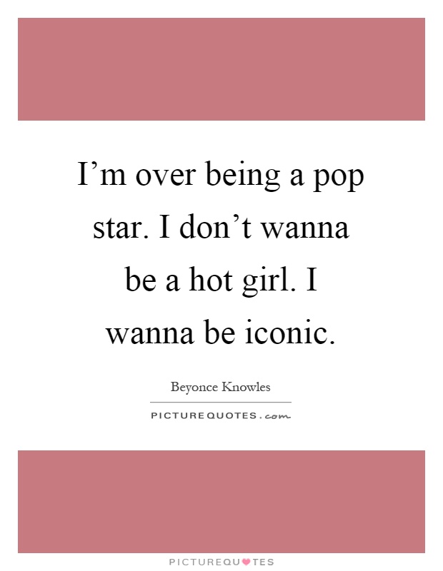 I'm over being a pop star. I don't wanna be a hot girl. I wanna be iconic Picture Quote #1