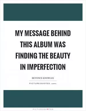 My message behind this album was finding the beauty in imperfection Picture Quote #1