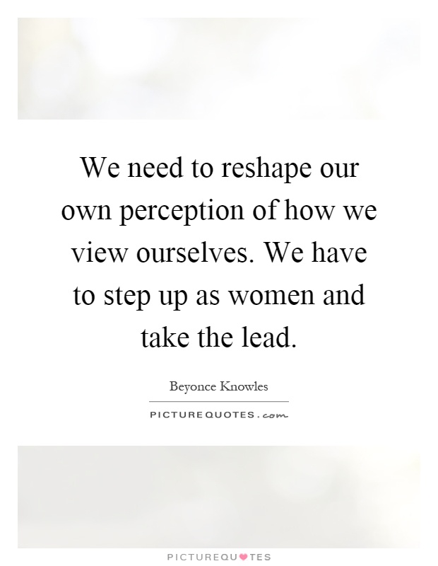 We need to reshape our own perception of how we view ourselves. We have to step up as women and take the lead Picture Quote #1