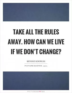 Take all the rules away. How can we live if we don’t change? Picture Quote #1