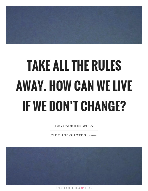 Take all the rules away. How can we live if we don't change? Picture Quote #1