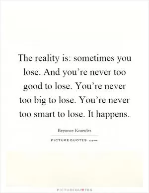 The reality is: sometimes you lose. And you’re never too good to lose. You’re never too big to lose. You’re never too smart to lose. It happens Picture Quote #1